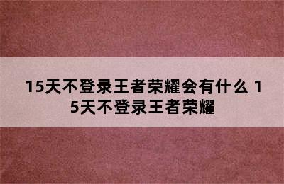 15天不登录王者荣耀会有什么 15天不登录王者荣耀